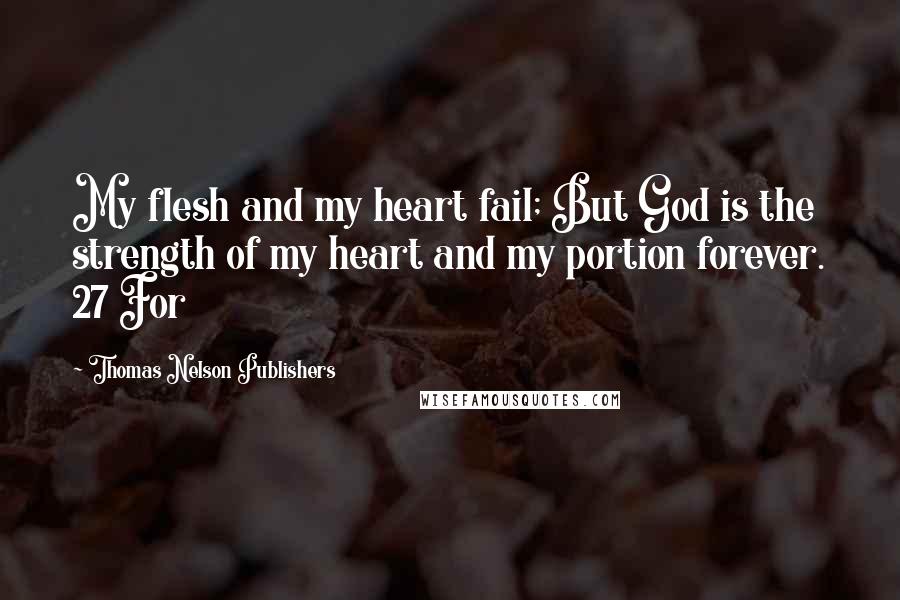Thomas Nelson Publishers Quotes: My flesh and my heart fail; But God is the strength of my heart and my portion forever. 27 For