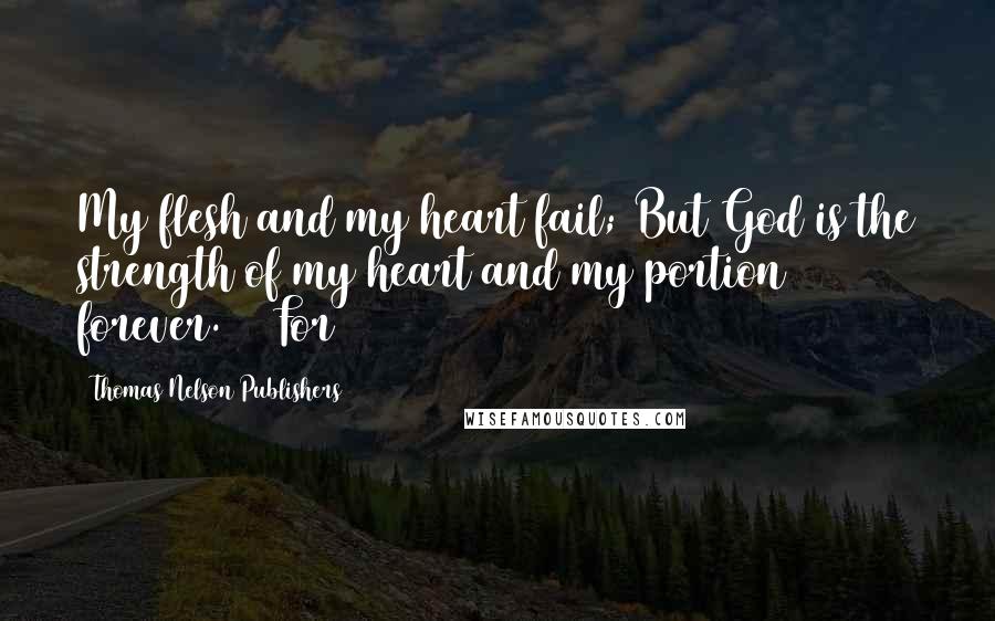 Thomas Nelson Publishers Quotes: My flesh and my heart fail; But God is the strength of my heart and my portion forever. 27 For