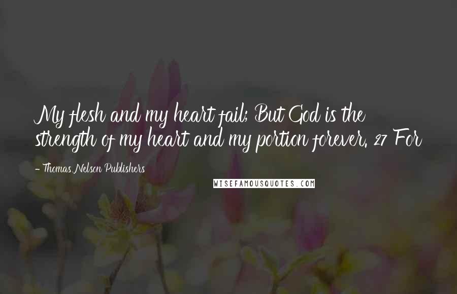 Thomas Nelson Publishers Quotes: My flesh and my heart fail; But God is the strength of my heart and my portion forever. 27 For