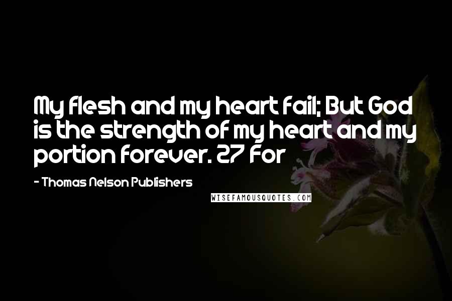 Thomas Nelson Publishers Quotes: My flesh and my heart fail; But God is the strength of my heart and my portion forever. 27 For