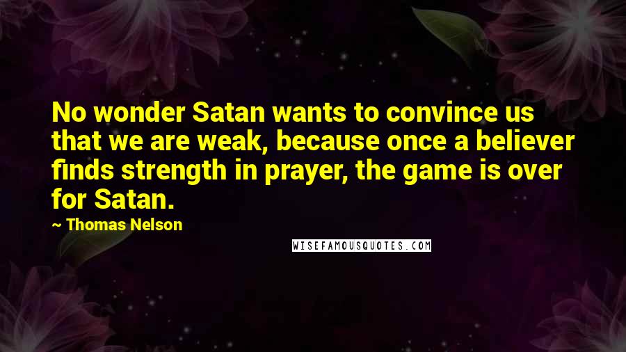 Thomas Nelson Quotes: No wonder Satan wants to convince us that we are weak, because once a believer finds strength in prayer, the game is over for Satan.