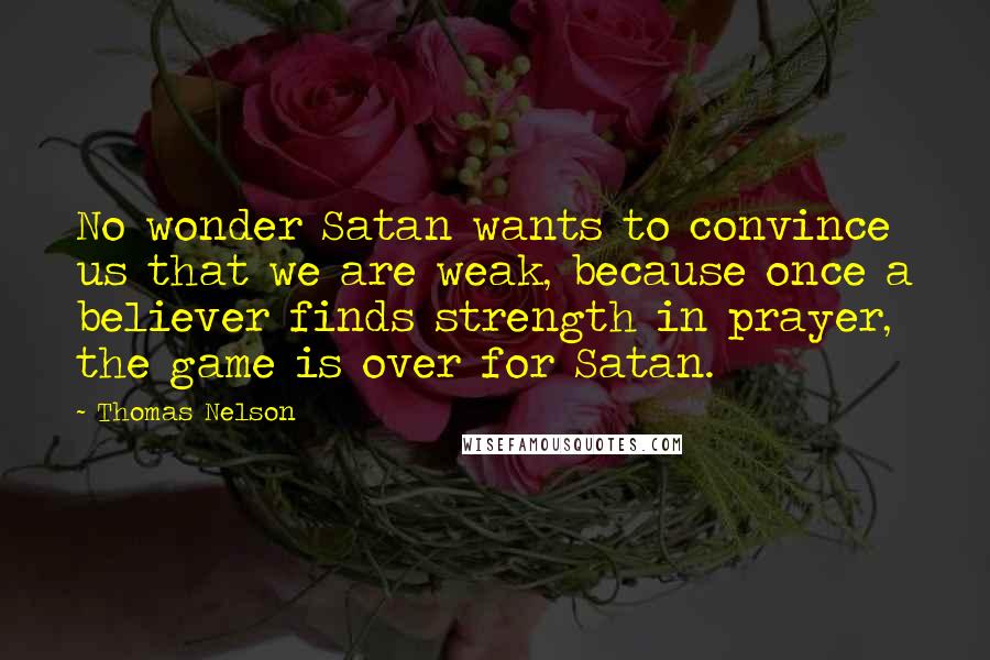Thomas Nelson Quotes: No wonder Satan wants to convince us that we are weak, because once a believer finds strength in prayer, the game is over for Satan.