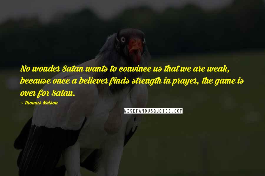 Thomas Nelson Quotes: No wonder Satan wants to convince us that we are weak, because once a believer finds strength in prayer, the game is over for Satan.