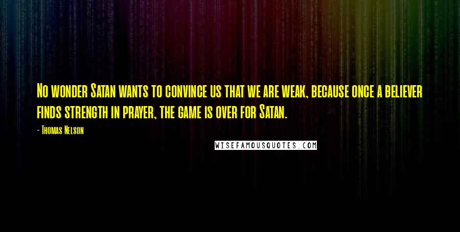 Thomas Nelson Quotes: No wonder Satan wants to convince us that we are weak, because once a believer finds strength in prayer, the game is over for Satan.