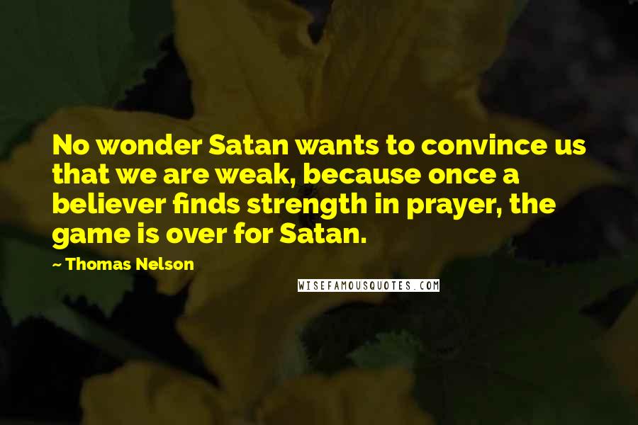 Thomas Nelson Quotes: No wonder Satan wants to convince us that we are weak, because once a believer finds strength in prayer, the game is over for Satan.