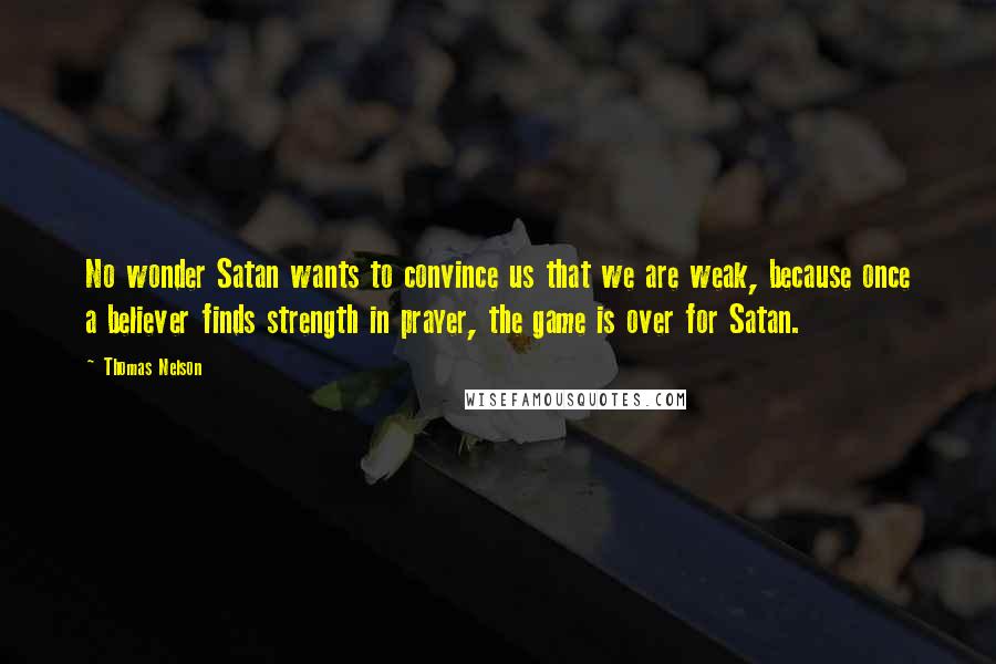 Thomas Nelson Quotes: No wonder Satan wants to convince us that we are weak, because once a believer finds strength in prayer, the game is over for Satan.