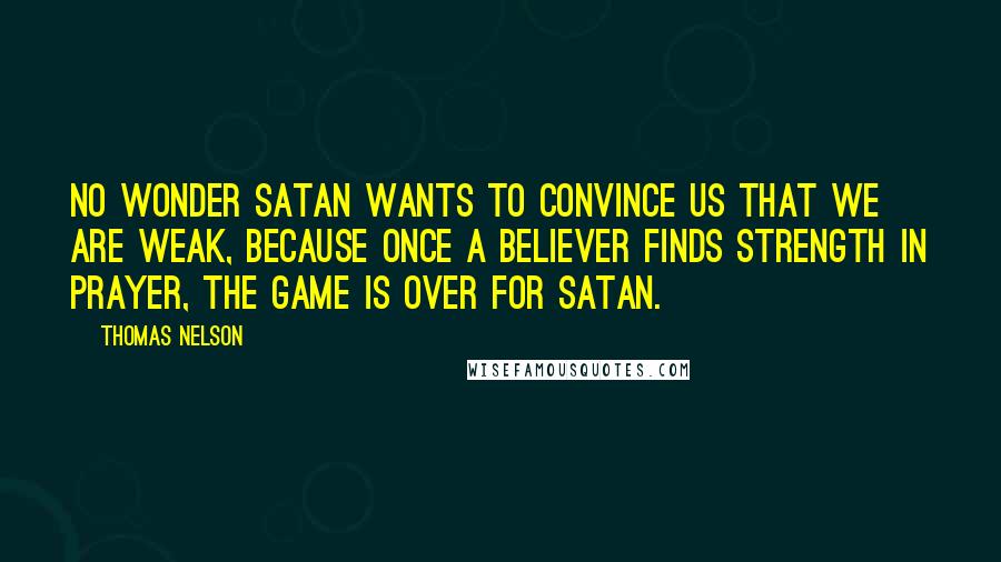 Thomas Nelson Quotes: No wonder Satan wants to convince us that we are weak, because once a believer finds strength in prayer, the game is over for Satan.