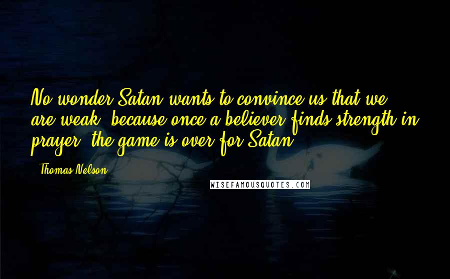 Thomas Nelson Quotes: No wonder Satan wants to convince us that we are weak, because once a believer finds strength in prayer, the game is over for Satan.