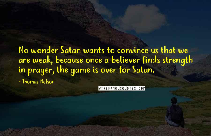 Thomas Nelson Quotes: No wonder Satan wants to convince us that we are weak, because once a believer finds strength in prayer, the game is over for Satan.
