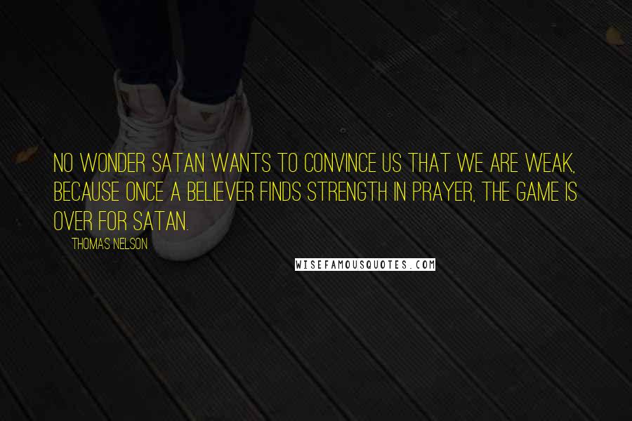 Thomas Nelson Quotes: No wonder Satan wants to convince us that we are weak, because once a believer finds strength in prayer, the game is over for Satan.