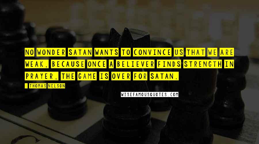 Thomas Nelson Quotes: No wonder Satan wants to convince us that we are weak, because once a believer finds strength in prayer, the game is over for Satan.