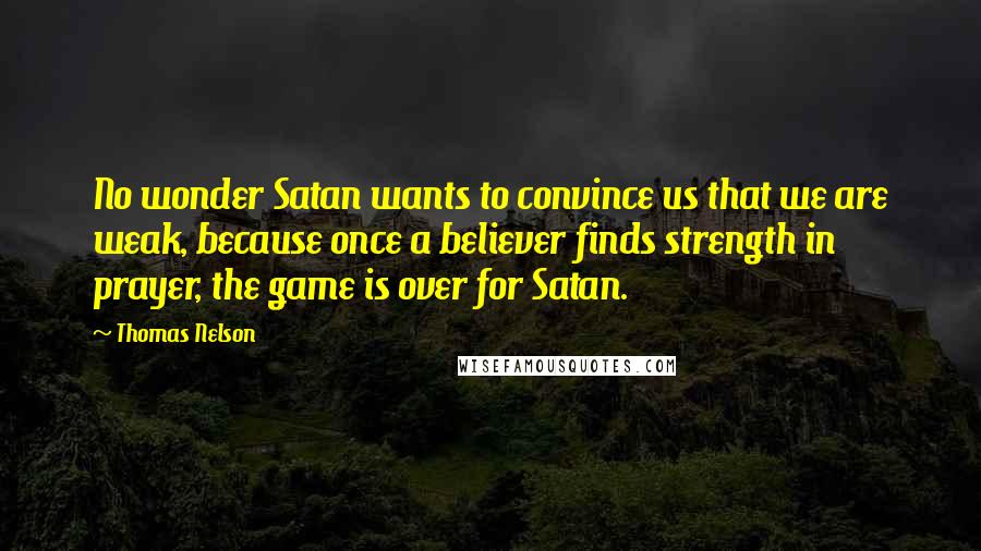 Thomas Nelson Quotes: No wonder Satan wants to convince us that we are weak, because once a believer finds strength in prayer, the game is over for Satan.