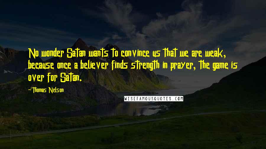Thomas Nelson Quotes: No wonder Satan wants to convince us that we are weak, because once a believer finds strength in prayer, the game is over for Satan.