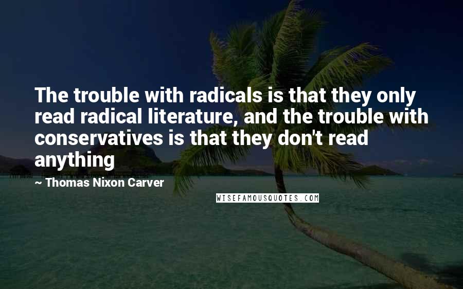 Thomas Nixon Carver Quotes: The trouble with radicals is that they only read radical literature, and the trouble with conservatives is that they don't read anything