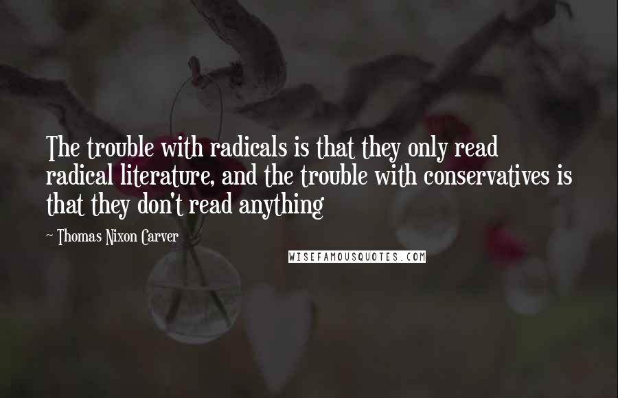 Thomas Nixon Carver Quotes: The trouble with radicals is that they only read radical literature, and the trouble with conservatives is that they don't read anything