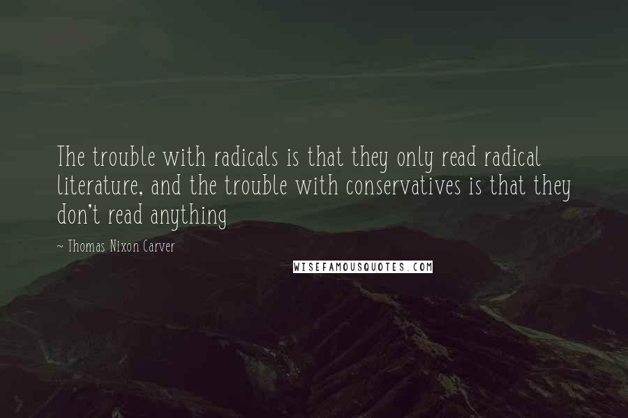 Thomas Nixon Carver Quotes: The trouble with radicals is that they only read radical literature, and the trouble with conservatives is that they don't read anything