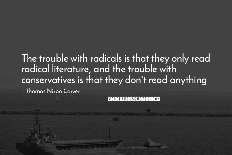 Thomas Nixon Carver Quotes: The trouble with radicals is that they only read radical literature, and the trouble with conservatives is that they don't read anything