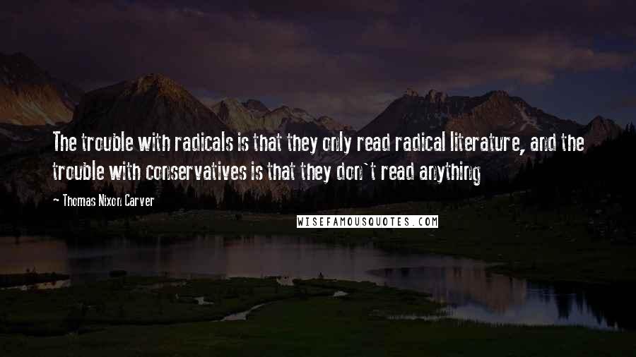 Thomas Nixon Carver Quotes: The trouble with radicals is that they only read radical literature, and the trouble with conservatives is that they don't read anything