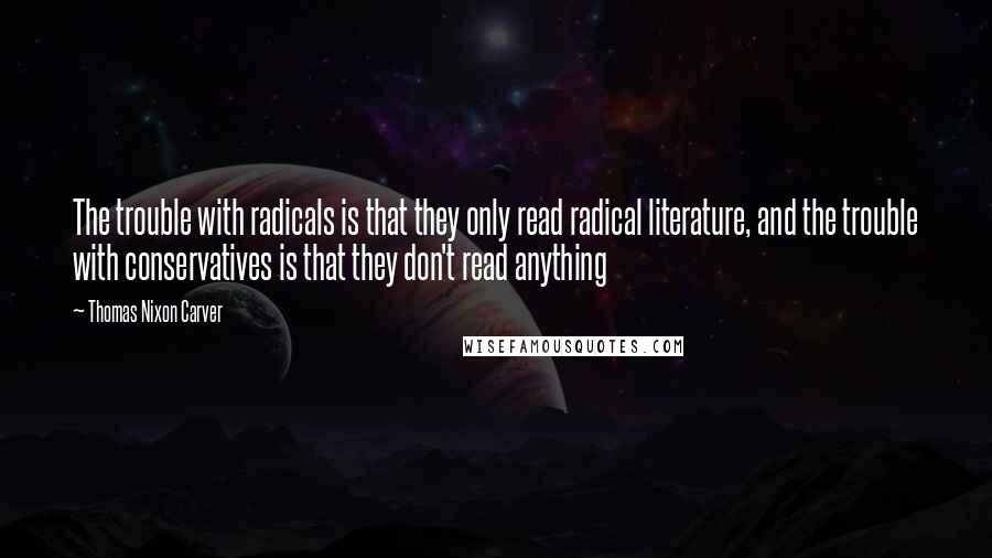 Thomas Nixon Carver Quotes: The trouble with radicals is that they only read radical literature, and the trouble with conservatives is that they don't read anything