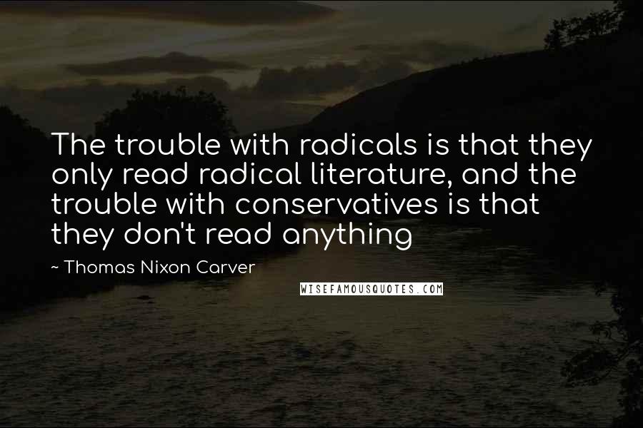 Thomas Nixon Carver Quotes: The trouble with radicals is that they only read radical literature, and the trouble with conservatives is that they don't read anything