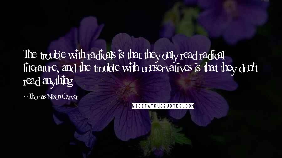 Thomas Nixon Carver Quotes: The trouble with radicals is that they only read radical literature, and the trouble with conservatives is that they don't read anything