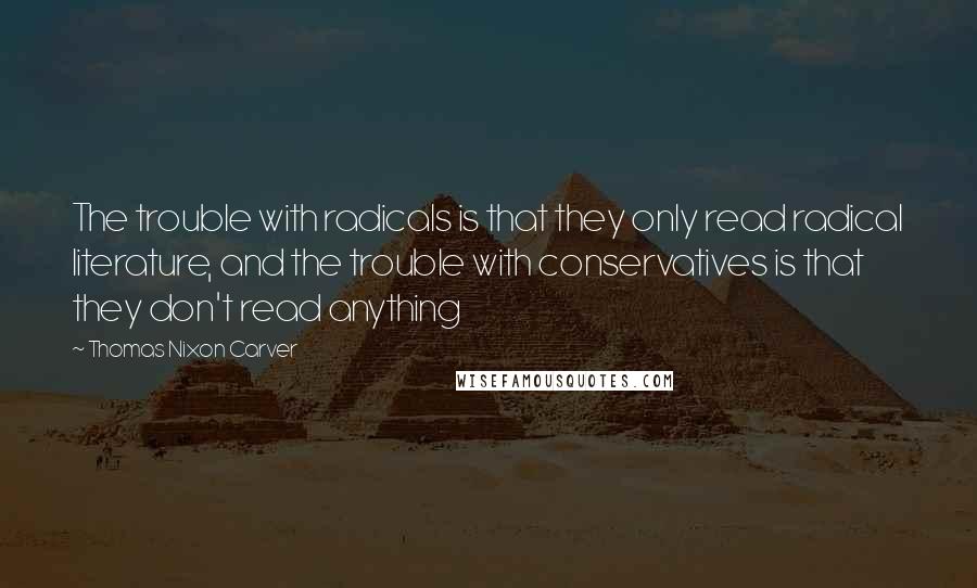 Thomas Nixon Carver Quotes: The trouble with radicals is that they only read radical literature, and the trouble with conservatives is that they don't read anything