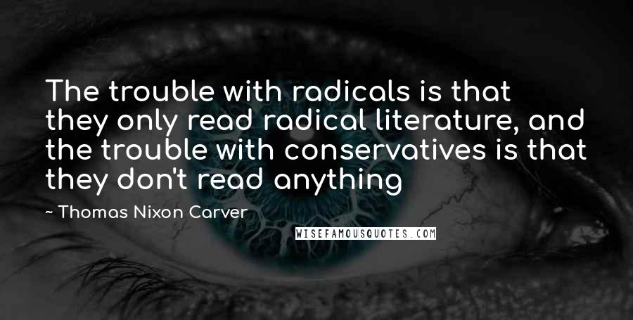 Thomas Nixon Carver Quotes: The trouble with radicals is that they only read radical literature, and the trouble with conservatives is that they don't read anything