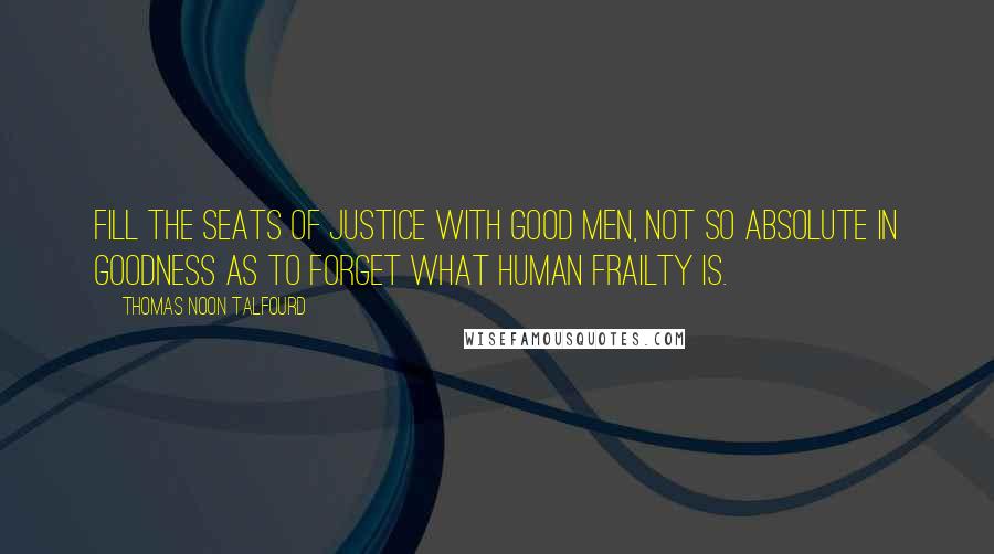 Thomas Noon Talfourd Quotes: Fill the seats of justice with good men, not so absolute in goodness as to forget what human frailty is.