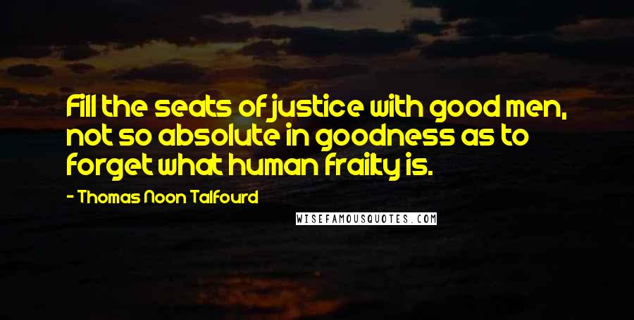 Thomas Noon Talfourd Quotes: Fill the seats of justice with good men, not so absolute in goodness as to forget what human frailty is.