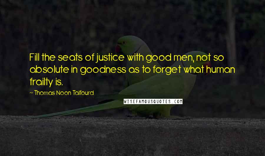 Thomas Noon Talfourd Quotes: Fill the seats of justice with good men, not so absolute in goodness as to forget what human frailty is.