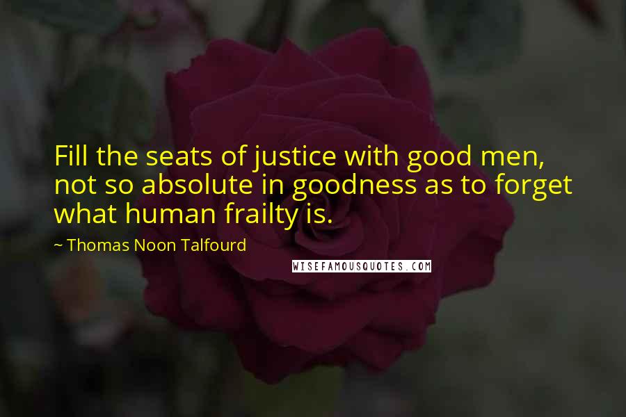 Thomas Noon Talfourd Quotes: Fill the seats of justice with good men, not so absolute in goodness as to forget what human frailty is.