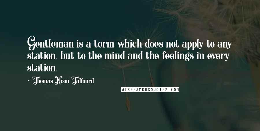 Thomas Noon Talfourd Quotes: Gentleman is a term which does not apply to any station, but to the mind and the feelings in every station.