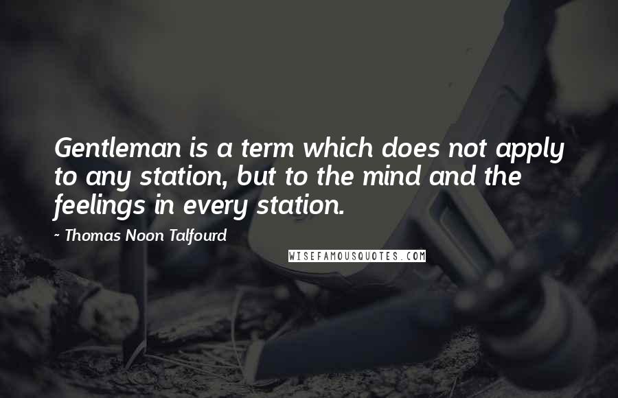 Thomas Noon Talfourd Quotes: Gentleman is a term which does not apply to any station, but to the mind and the feelings in every station.