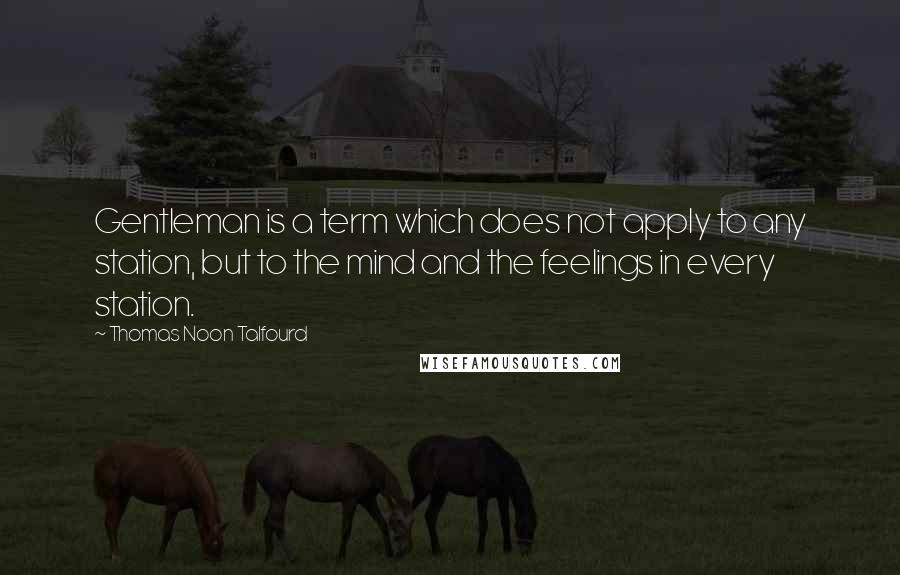 Thomas Noon Talfourd Quotes: Gentleman is a term which does not apply to any station, but to the mind and the feelings in every station.