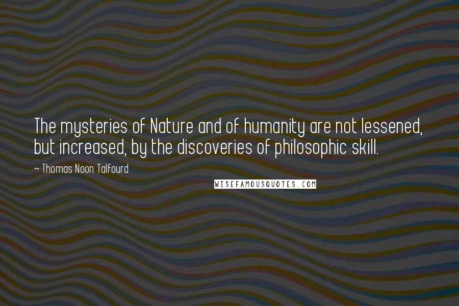 Thomas Noon Talfourd Quotes: The mysteries of Nature and of humanity are not lessened, but increased, by the discoveries of philosophic skill.