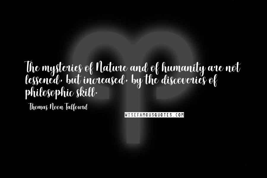 Thomas Noon Talfourd Quotes: The mysteries of Nature and of humanity are not lessened, but increased, by the discoveries of philosophic skill.
