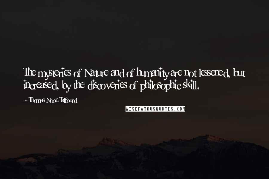 Thomas Noon Talfourd Quotes: The mysteries of Nature and of humanity are not lessened, but increased, by the discoveries of philosophic skill.