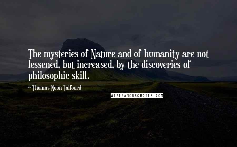 Thomas Noon Talfourd Quotes: The mysteries of Nature and of humanity are not lessened, but increased, by the discoveries of philosophic skill.
