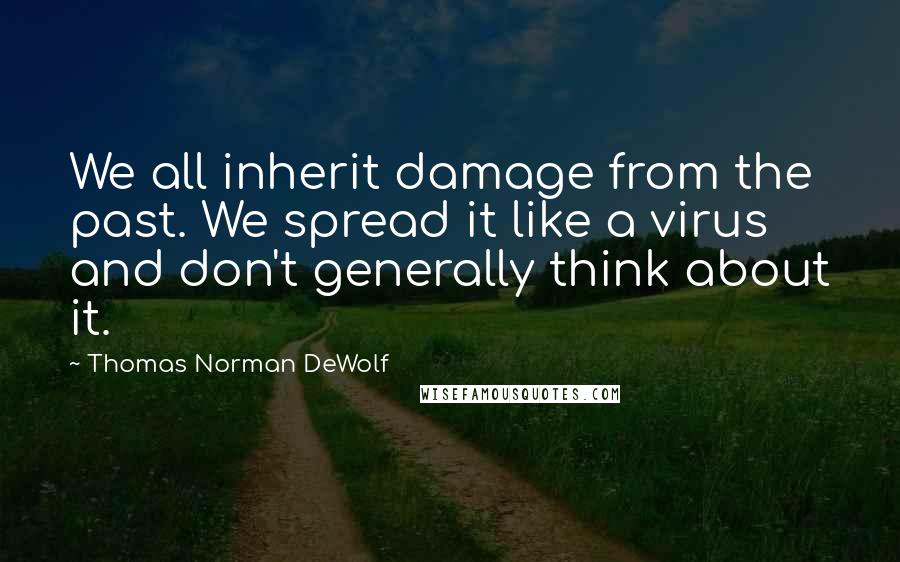 Thomas Norman DeWolf Quotes: We all inherit damage from the past. We spread it like a virus and don't generally think about it.