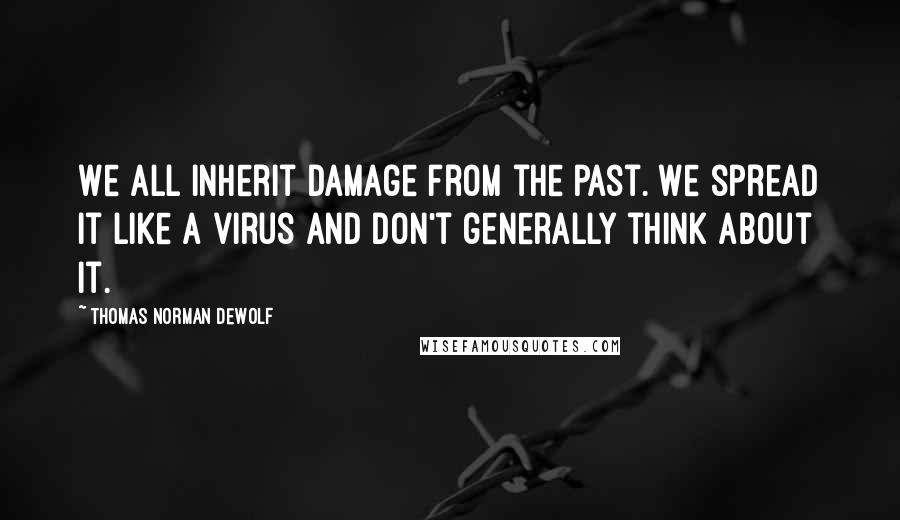 Thomas Norman DeWolf Quotes: We all inherit damage from the past. We spread it like a virus and don't generally think about it.