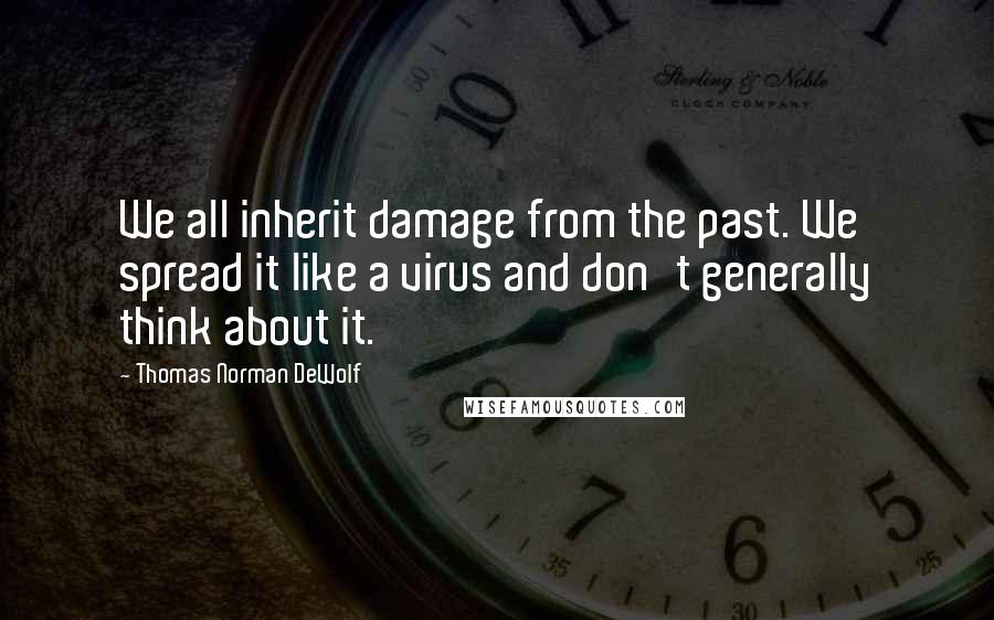 Thomas Norman DeWolf Quotes: We all inherit damage from the past. We spread it like a virus and don't generally think about it.