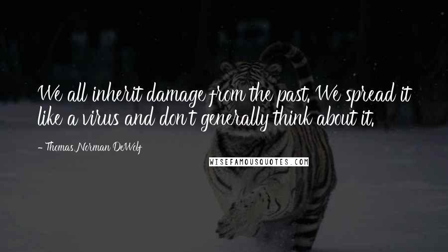 Thomas Norman DeWolf Quotes: We all inherit damage from the past. We spread it like a virus and don't generally think about it.