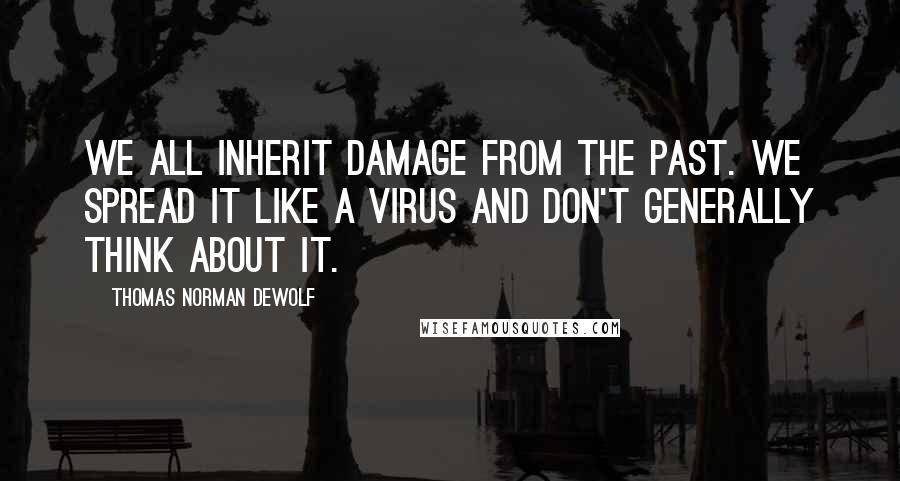 Thomas Norman DeWolf Quotes: We all inherit damage from the past. We spread it like a virus and don't generally think about it.
