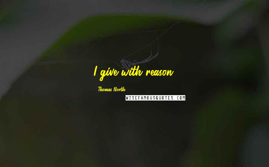 Thomas North Quotes: I give with reason.