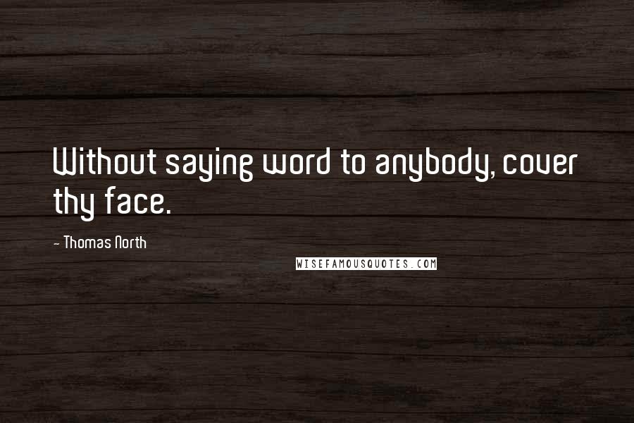 Thomas North Quotes: Without saying word to anybody, cover thy face.