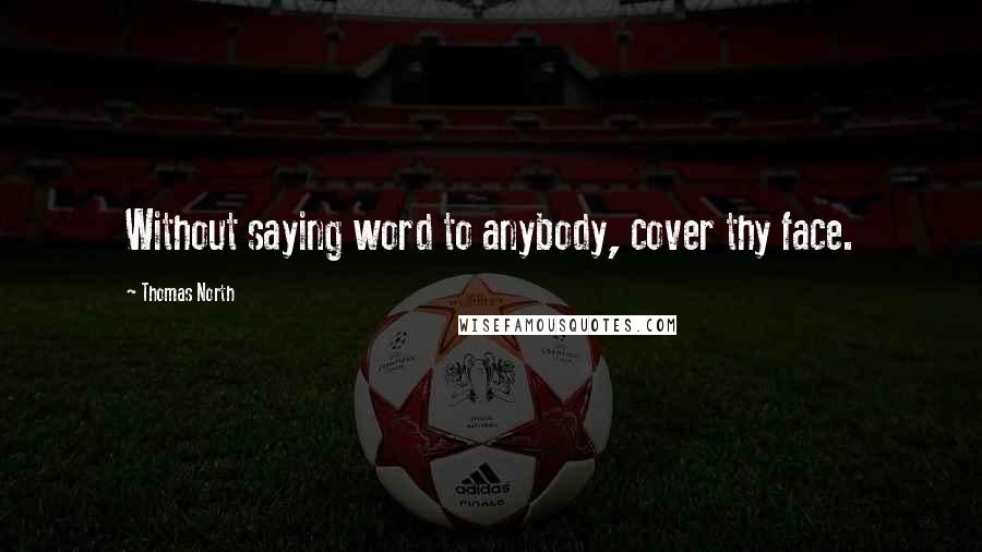 Thomas North Quotes: Without saying word to anybody, cover thy face.