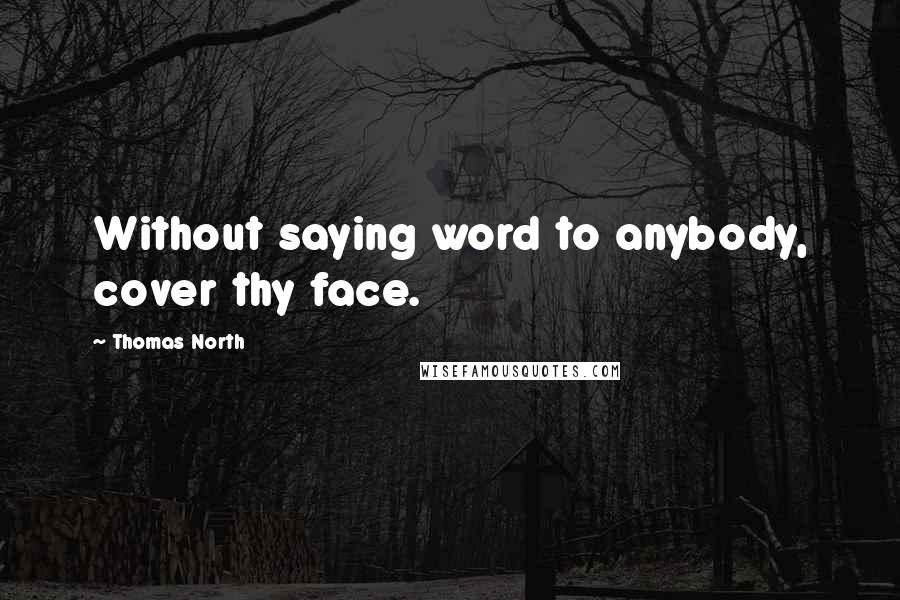 Thomas North Quotes: Without saying word to anybody, cover thy face.