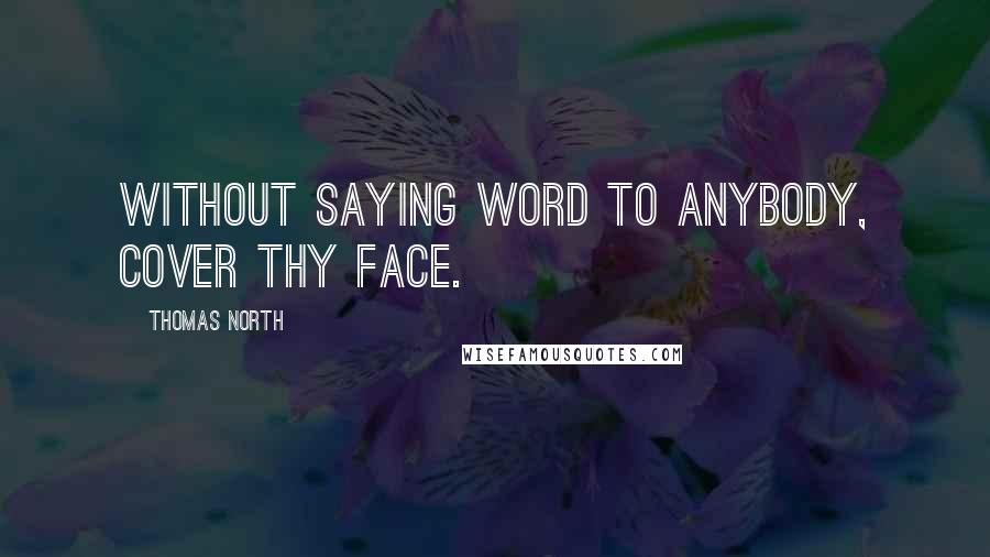 Thomas North Quotes: Without saying word to anybody, cover thy face.