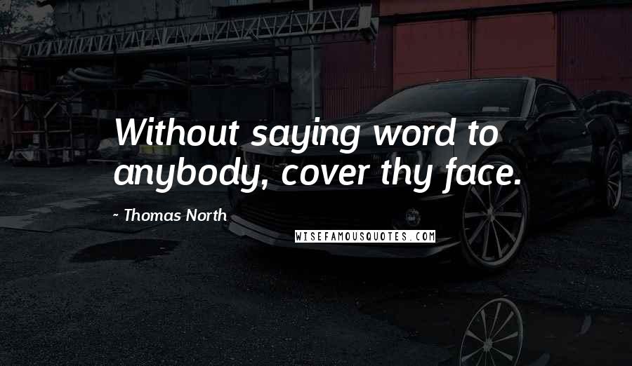 Thomas North Quotes: Without saying word to anybody, cover thy face.