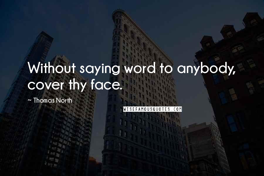 Thomas North Quotes: Without saying word to anybody, cover thy face.